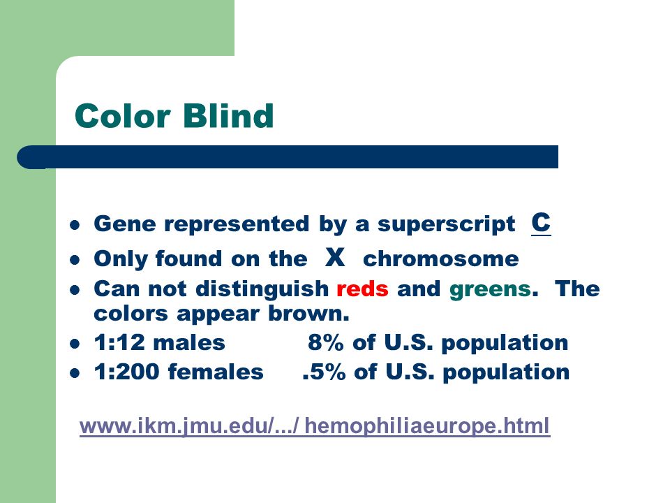 Color Blind Gene represented by a superscript C Only found on the X chromosome Can not distinguish reds and greens.